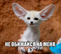  не обижайся на меня, а?