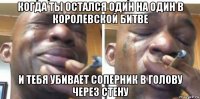 когда ты остался один на один в королевской битве и тебя убивает соперник в голову через стену