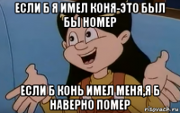 если б я имел коня-это был бы номер если б конь имел меня,я б наверно помер
