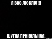 я вас люблю!!! шутка прикольная.