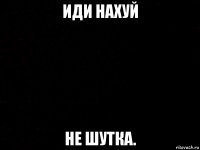 иди нахуй не шутка.