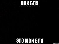 ник бля это мой бля