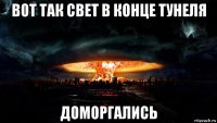 вот так свет в конце тунеля доморгались