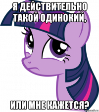 я действительно такой одинокий, или мне кажется?