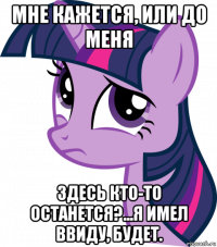 мне кажется, или до меня здесь кто-то останется?...я имел ввиду, будет.