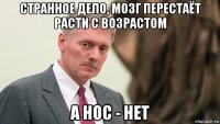 странное дело, мозг перестаёт расти с возрастом а нос - нет