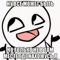 ну все может быть но только не в том месте где нахожусь я