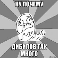 ну почему дибилов так много
