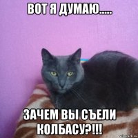 вот я думаю..... зачем вы съели колбасу?!!!