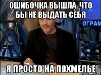 ошибочка вышла. что бы не выдать себя я просто на похмелье