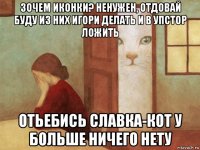 зочем иконки? ненужен, отдовай буду из них игори делать и в упстор ложить отьебись славка-кот у больше ничего нету