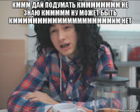 кммм дай подумать кмммммммм не знаю кммммм ну может быть кммммммммммммммммммммим нет 