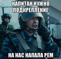 капитан нужно подкрепление на нас напала рем