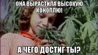 она вырастила высокую коноплю! а чего достиг ты?