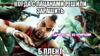 когда с пацанами решили зарашить б плент
