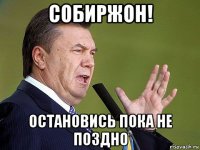 собиржон! остановись пока не поздно