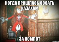 когда пришлась сосать казахам за компот