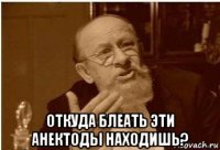  откуда блеать эти анектоды находишь?