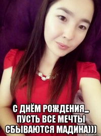  с днём рождения,,, пусть все мечты сбываются мадина)))