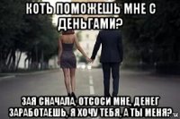 коть поможешь мне с деньгами? зая сначала, отсоси мне, денег заработаешь, я хочу тебя, а ты меня?