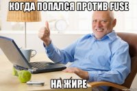 когда попался против fuse на жире