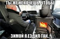 ты же не хочешь, чтобы зимой я ездил так..