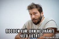  пососи хуй. они не знают чего хотят