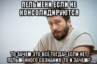 пельмени если не консолидируются то зачем это всё тогда? если нет пельменного сознания, то и зачем?