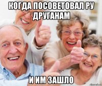 когда посоветовал ру друганам и им зашло