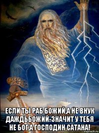  если ты раб божий,а не внук даждьбожий-значит у тебя не бог,а господин сатана!