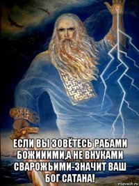  если вы зовётесь рабами божииими,а не внуками сварожьими-значит ваш бог сатана!