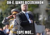 ой-ё, шире вселенной горе моё...