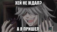 хей не ждал? а я пришел.