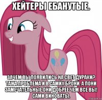 хейтеры ебанутые. зачем вы появились на свет дураки? тажа проблема и в самих брони. а пони замечательные они добрее чем все вы! сами виноваты.