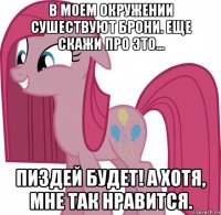 в моем окружении сушествуют брони. еще скажи про это... пиздей будет! а хотя, мне так нравится.