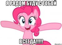 я рядом буду с тобой всегда!!!!!