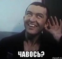  чавось?