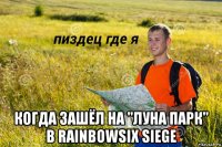  когда зашёл на "луна парк" в rainbowsix siege