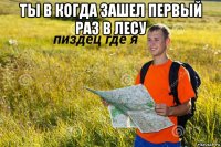 ты в когда зашел первый раз в лесу 