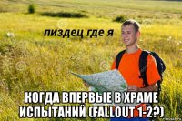  когда впервые в храме испытаний (fallout 1-2?)
