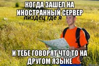 когда зашел на иностранный сервер и тебе говорят что то на другом языке