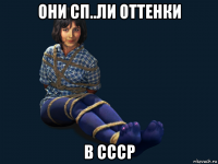 они сп..ли оттенки в ссср