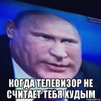  когда телевизор не считает тебя худым