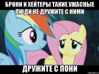 брони и хейтеры такие ужасные люди не дружите с ними дружите с пони