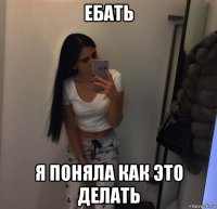 ебать я поняла как это делать