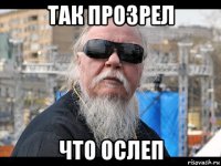 так прозрел что ослеп