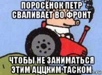 поросёнок петр сваливает во фронт чтобы не заниматься этим аццким таском