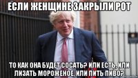 если женщине закрыли рот то как она будет сосать? или есть, или лизать мороженое, или пить пиво?
