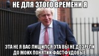 не для этого времени я эта не я вас лишился,эта вы не дозрели до моих понятий фастфудовые