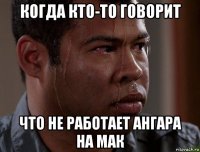 когда кто-то говорит что не работает ангара на мак